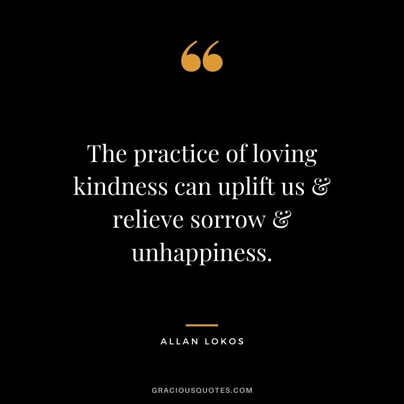 The practice of loving kindness can uplift us & relieve sorrow & unhappiness.