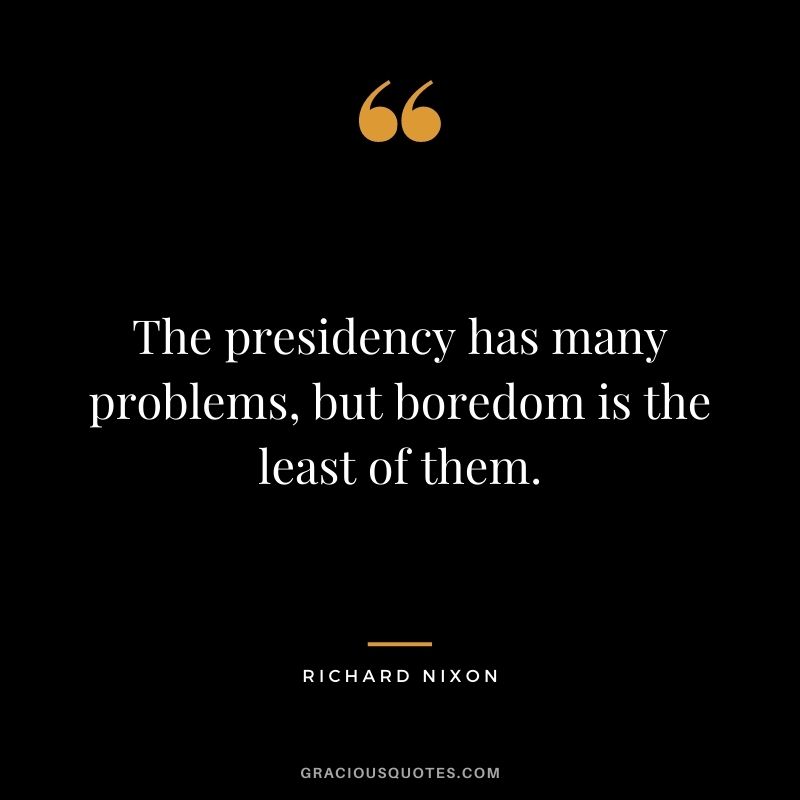 The presidency has many problems, but boredom is the least of them.