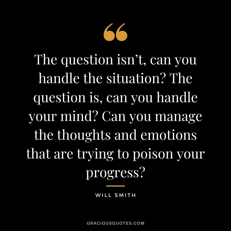 The question isn’t, can you handle the situation? The question is, can you handle your mind? Can you manage the thoughts and emotions that are trying to poison your progress?