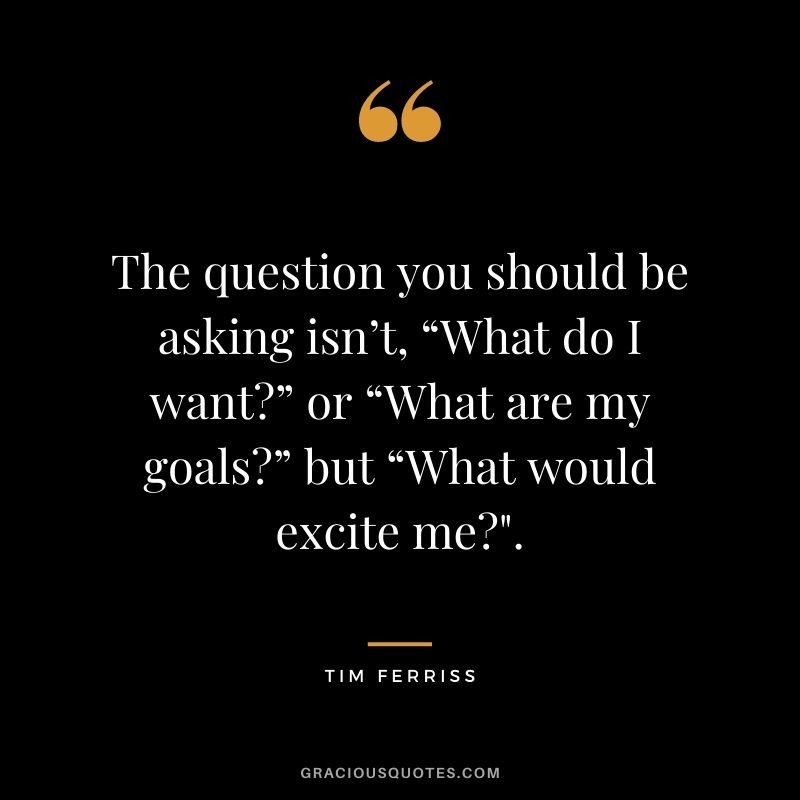 The question you should be asking isn’t, “What do I want?” or “What are my goals?” but “What would excite me?".