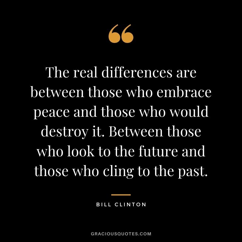 The real differences are between those who embrace peace and those who would destroy it. Between those who look to the future and those who cling to the past.