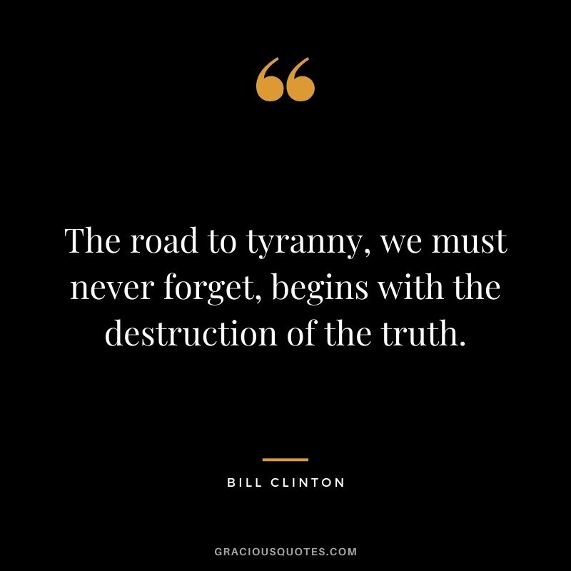 The road to tyranny, we must never forget, begins with the destruction of the truth.