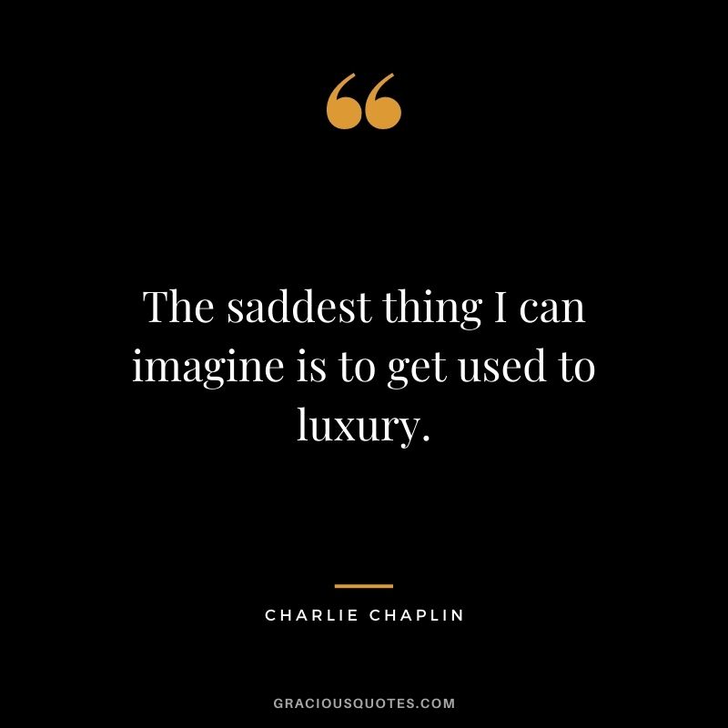 The saddest thing I can imagine is to get used to luxury.