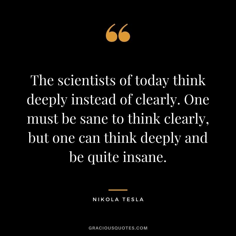 The scientists of today think deeply instead of clearly. One must be sane to think clearly, but one can think deeply and be quite insane.
