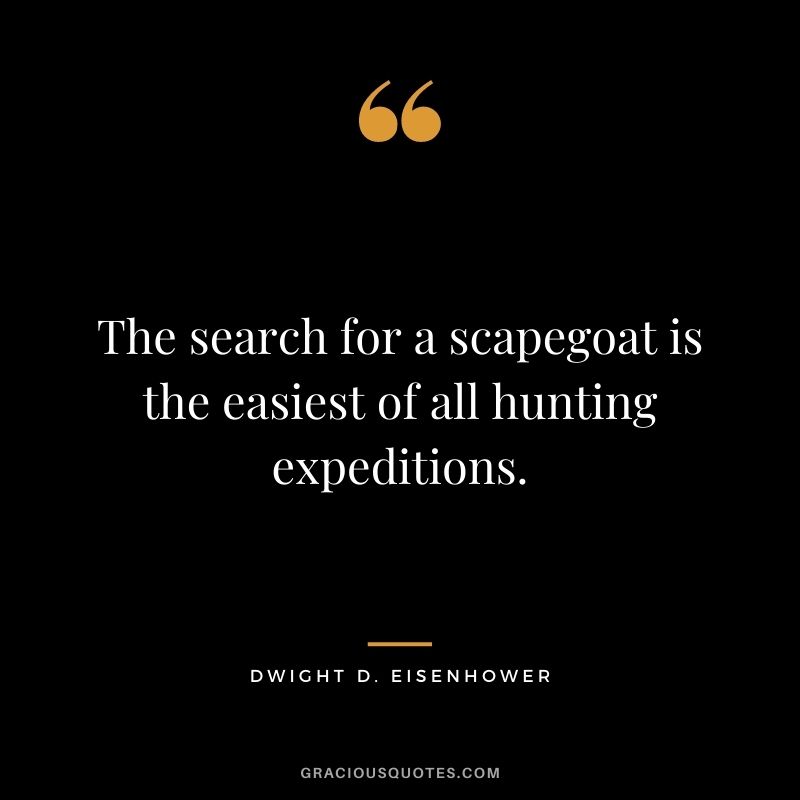 The search for a scapegoat is the easiest of all hunting expeditions.