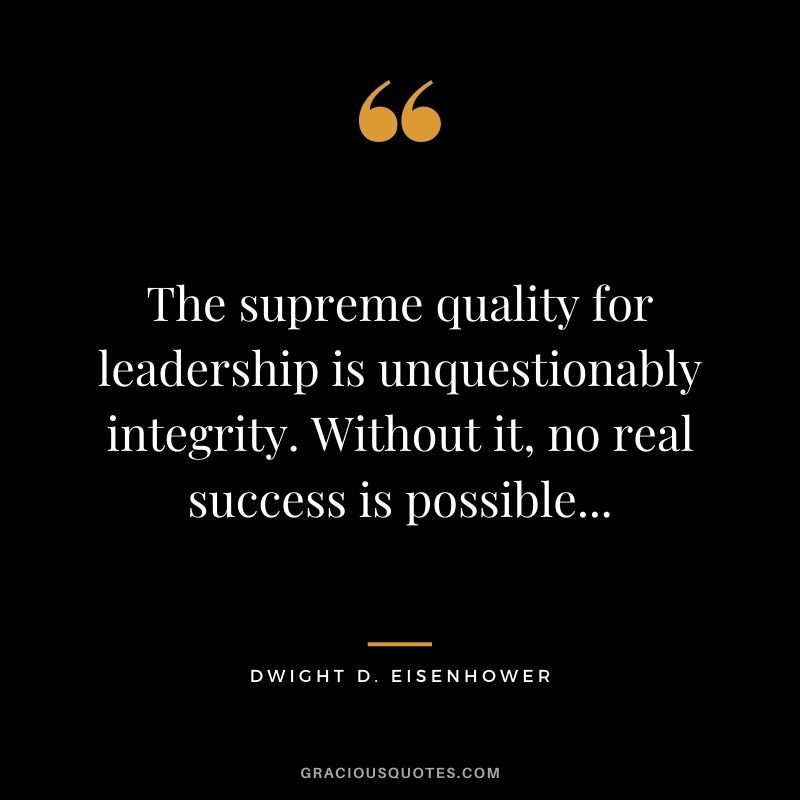 The supreme quality for leadership is unquestionably integrity. Without it, no real success is possible...