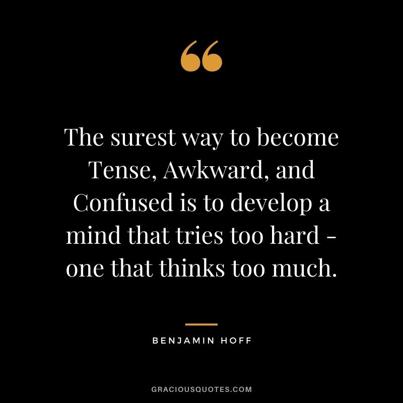 The surest way to become Tense, Awkward, and Confused is to develop a mind that tries too hard - one that thinks too much.