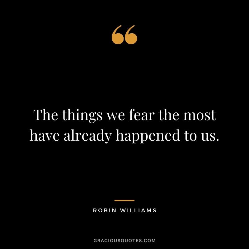 The things we fear the most have already happened to us.