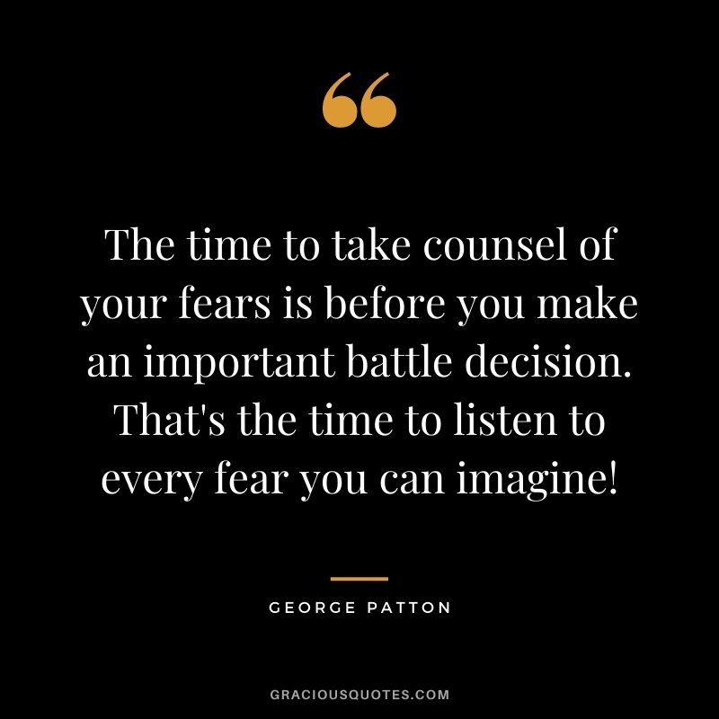 The time to take counsel of your fears is before you make an important battle decision. That's the time to listen to every fear you can imagine!