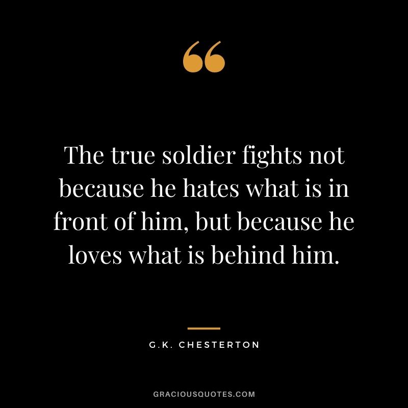 The true soldier fights not because he hates what is in front of him, but because he loves what is behind him.