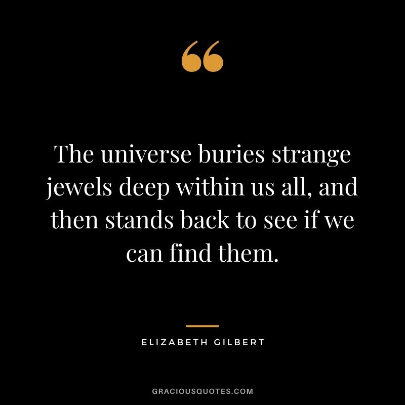 The universe buries strange jewels deep within us all, and then stands back to see if we can find them.
