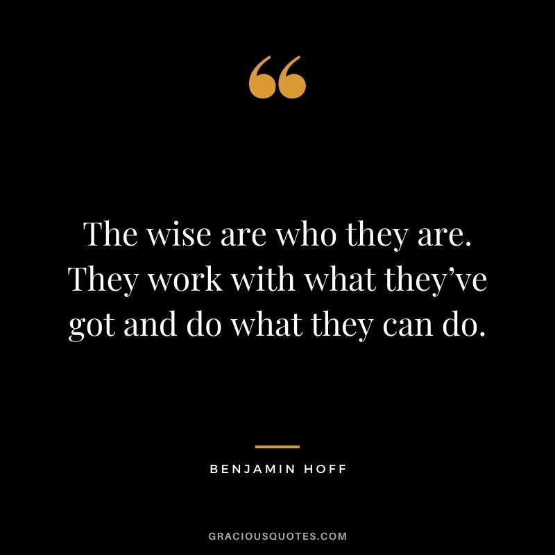 The wise are who they are. They work with what they’ve got and do what they can do.
