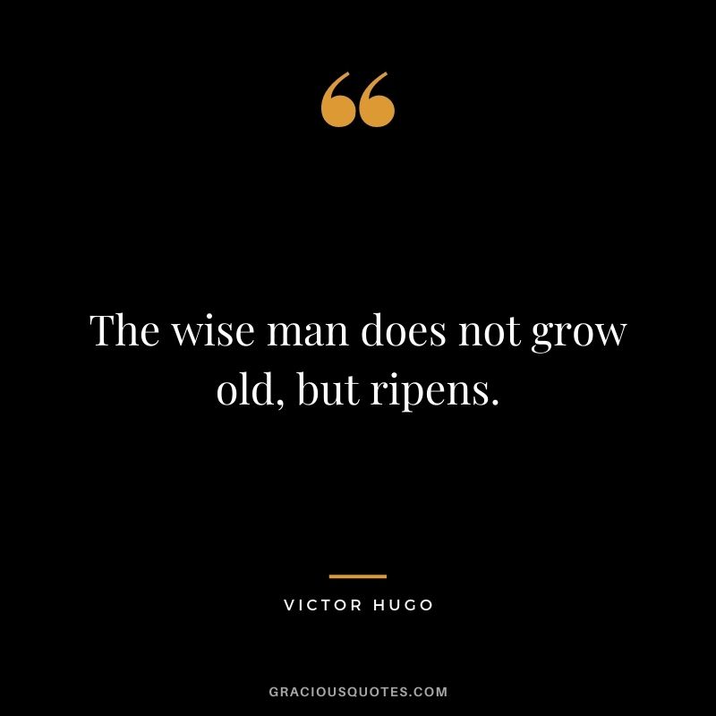 The wise man does not grow old, but ripens.