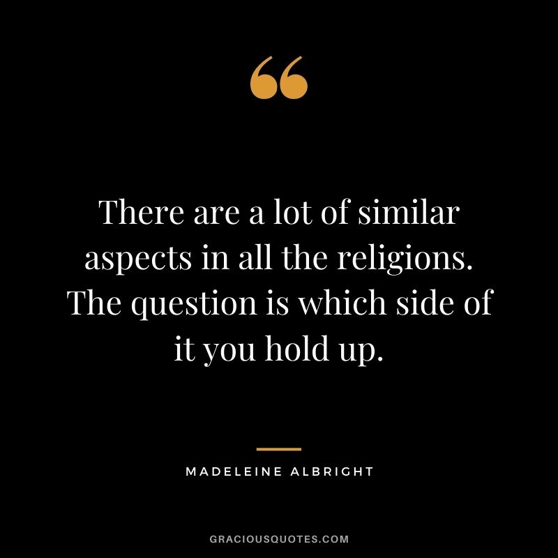 There are a lot of similar aspects in all the religions. The question is which side of it you hold up.