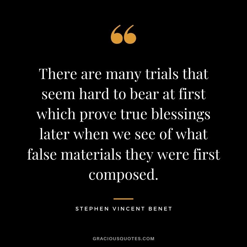 There are many trials that seem hard to bear at first which prove true blessings later when we see of what false materials they were first composed.
