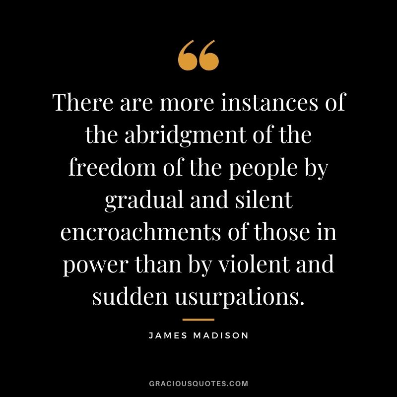 There are more instances of the abridgment of the freedom of the people by gradual and silent encroachments of those in power than by violent and sudden usurpations.