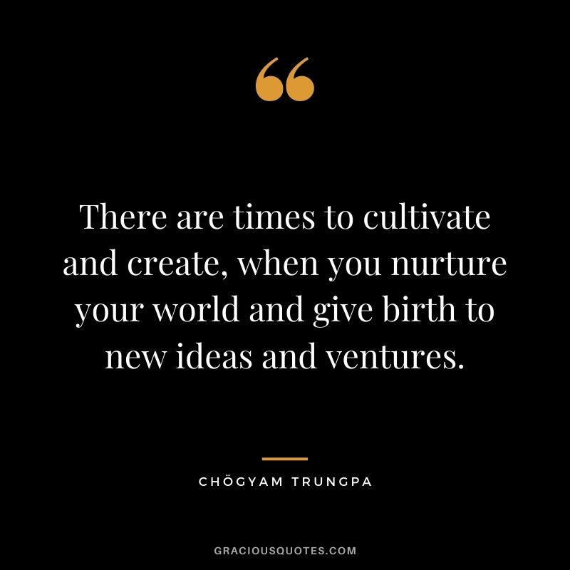 There are times to cultivate and create, when you nurture your world and give birth to new ideas and ventures.