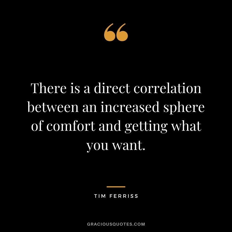 There is a direct correlation between an increased sphere of comfort and getting what you want.
