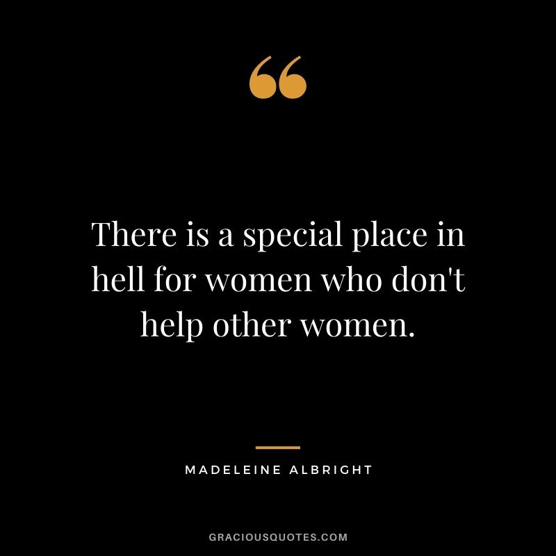There is a special place in hell for women who don't help other women.