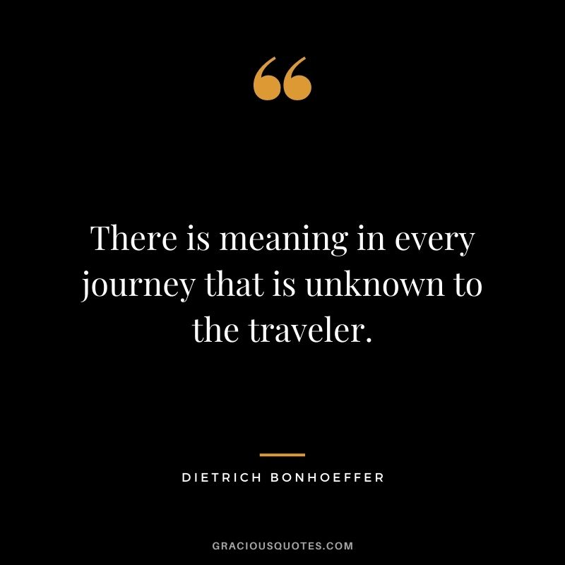 There is meaning in every journey that is unknown to the traveler.