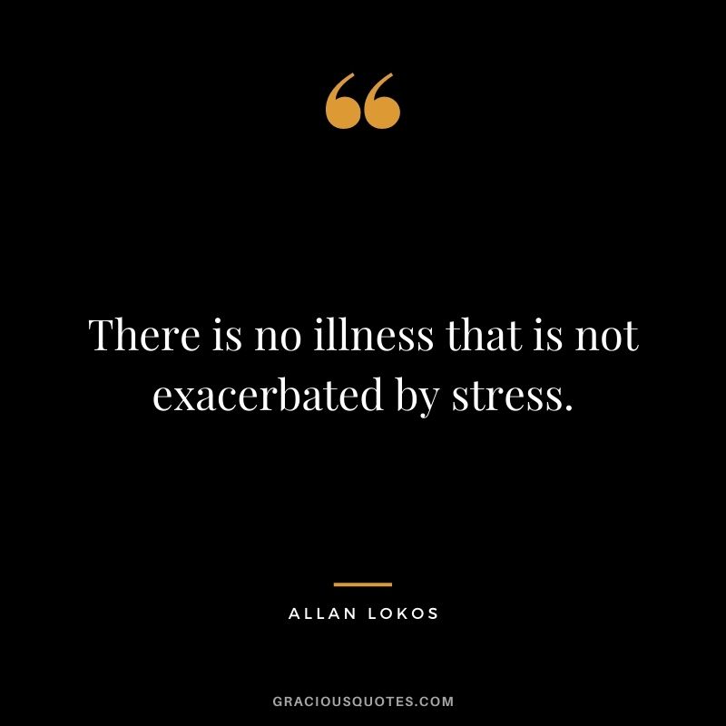There is no illness that is not exacerbated by stress.