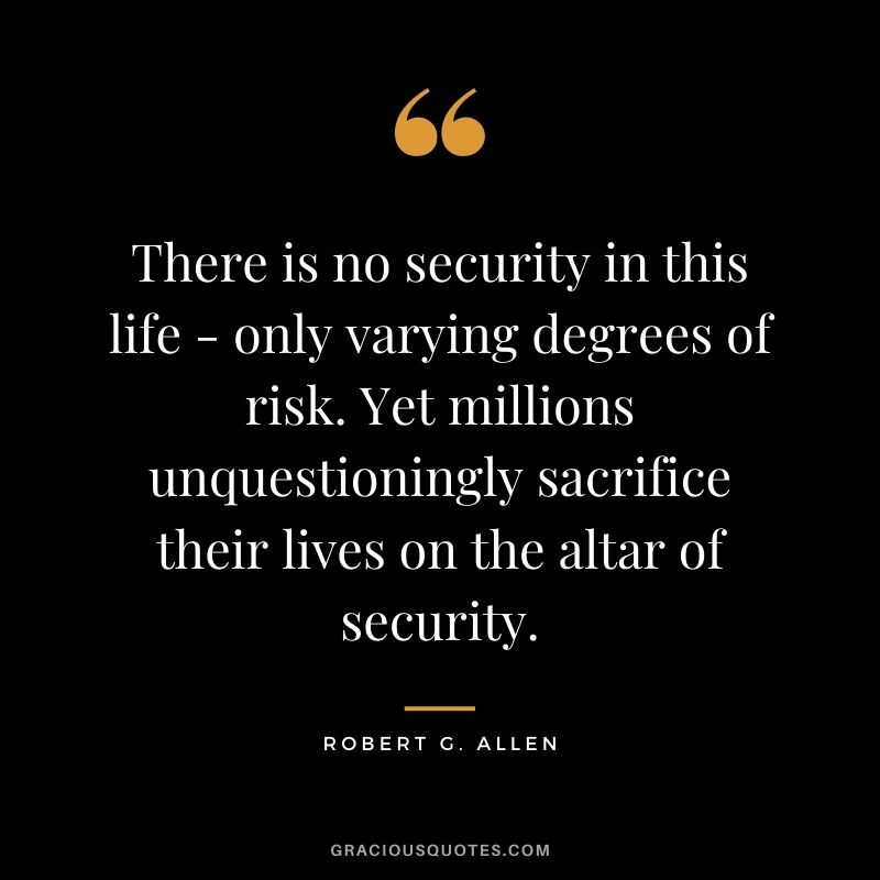 There is no security in this life - only varying degrees of risk. Yet millions unquestioningly sacrifice their lives on the altar of security.