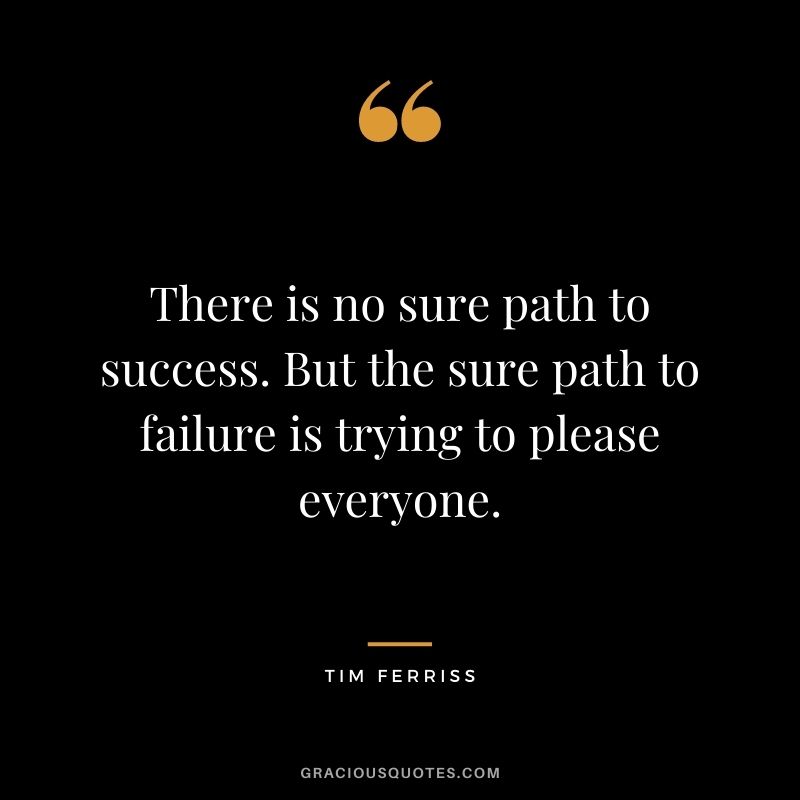 There is no sure path to success. But the sure path to failure is trying to please everyone.