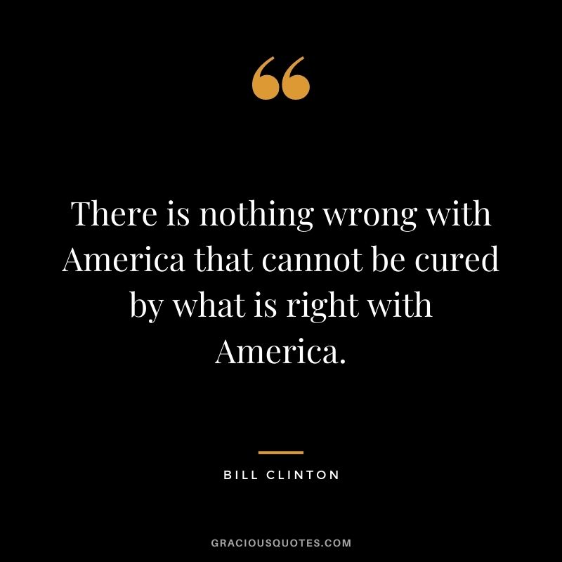 There is nothing wrong with America that cannot be cured by what is right with America.