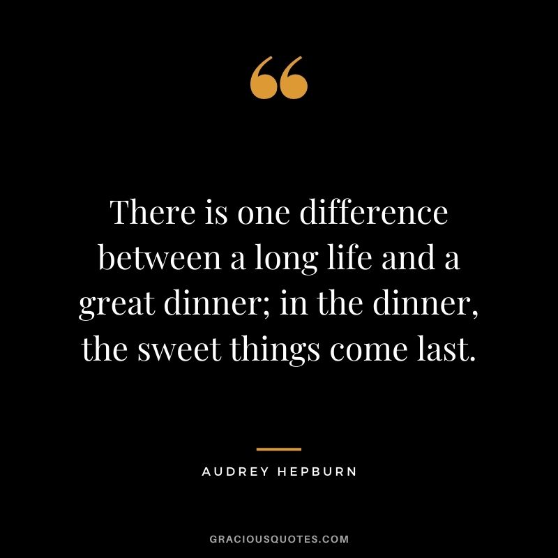 There is one difference between a long life and a great dinner; in the dinner, the sweet things come last.