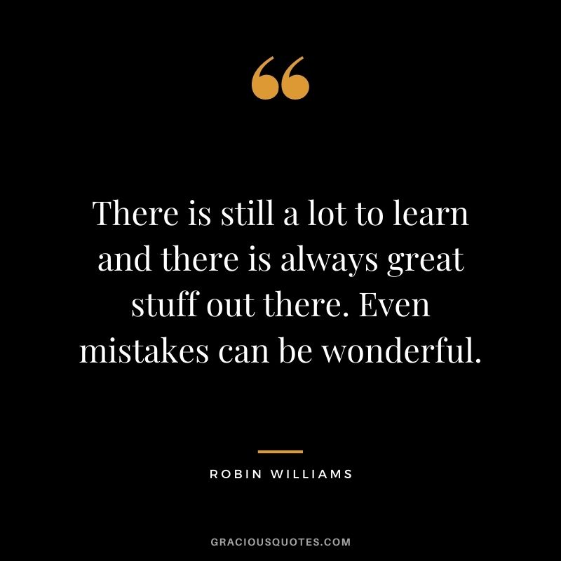 There is still a lot to learn and there is always great stuff out there. Even mistakes can be wonderful.