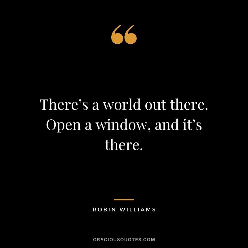 There’s a world out there. Open a window, and it’s there.