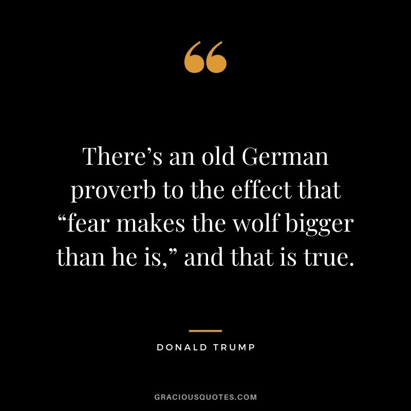 There’s an old German proverb to the effect that “fear makes the wolf bigger than he is,” and that is true.