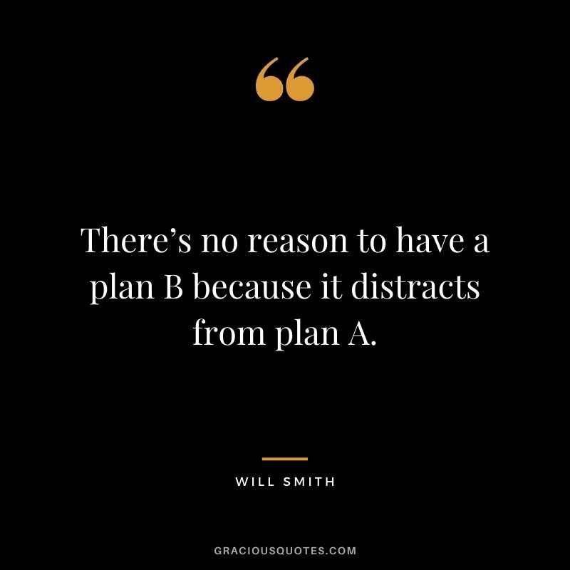 There’s no reason to have a plan B because it distracts from plan A.