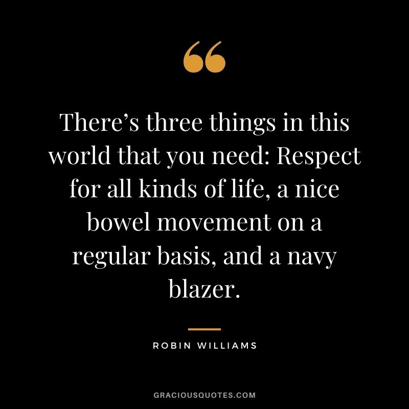 There’s three things in this world that you need: Respect for all kinds of life, a nice bowel movement on a regular basis, and a navy blazer.