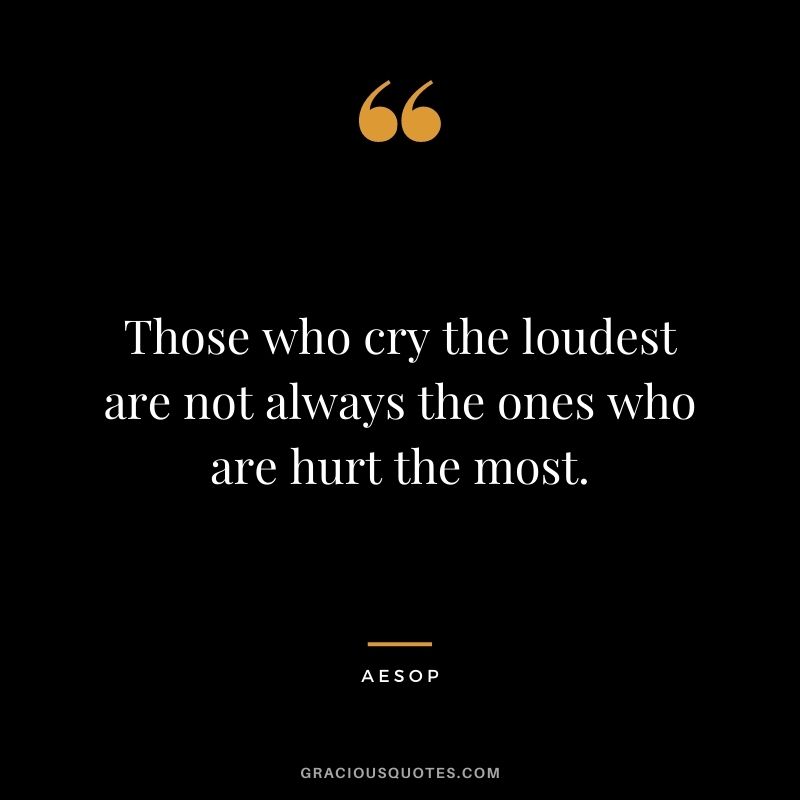 Those who cry the loudest are not always the ones who are hurt the most.
