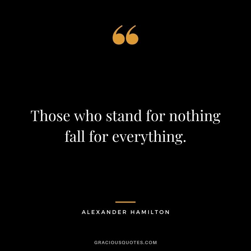 Those who stand for nothing fall for everything.
