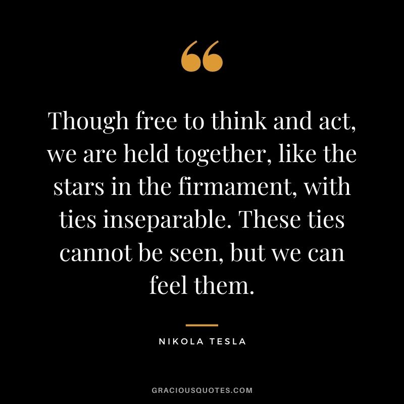 Though free to think and act, we are held together, like the stars in the firmament, with ties inseparable. These ties cannot be seen, but we can feel them.