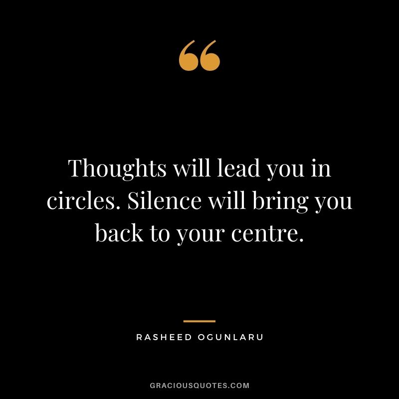 Thoughts will lead you in circles. Silence will bring you back to your centre.