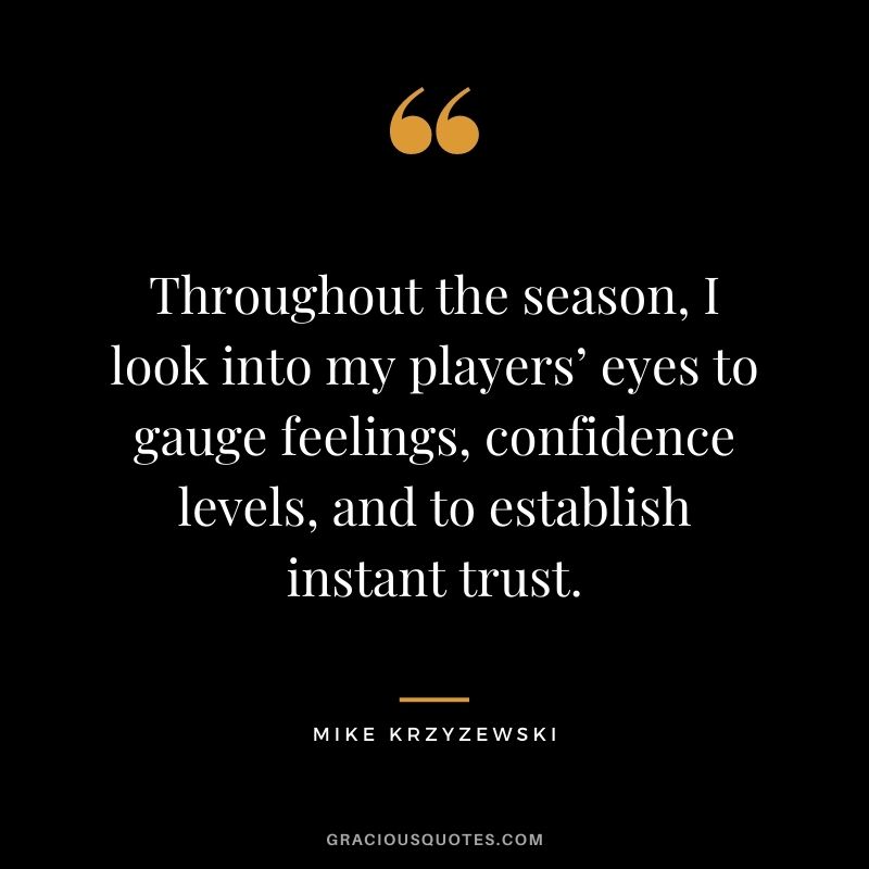 Throughout the season, I look into my players’ eyes to gauge feelings, confidence levels, and to establish instant trust.