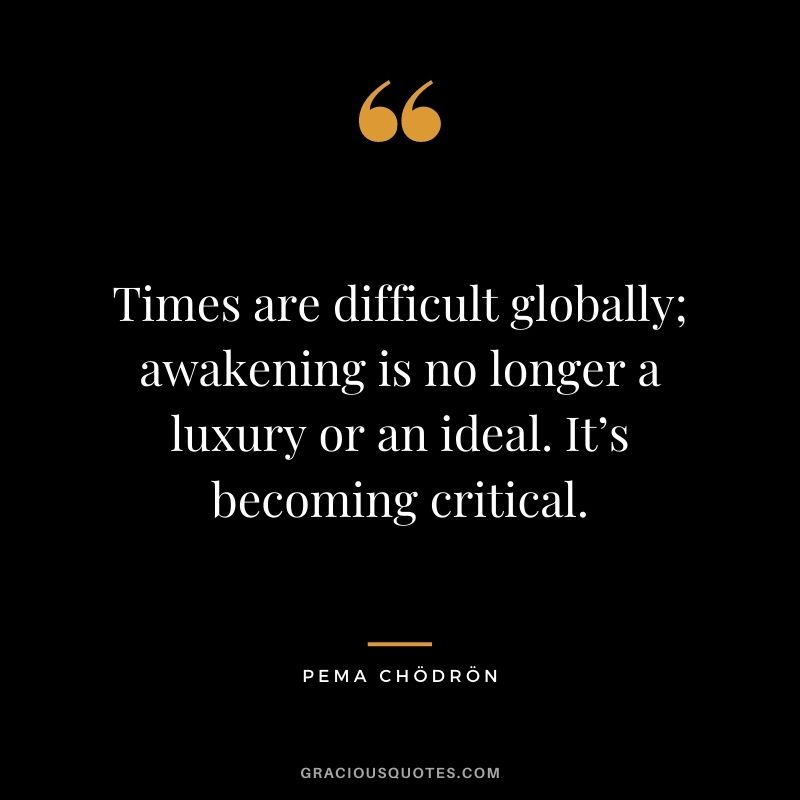 Times are difficult globally; awakening is no longer a luxury or an ideal. It’s becoming critical. 