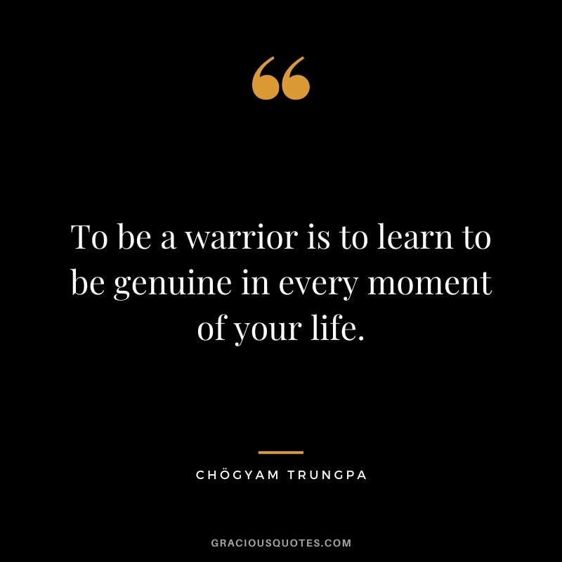 To be a warrior is to learn to be genuine in every moment of your life.