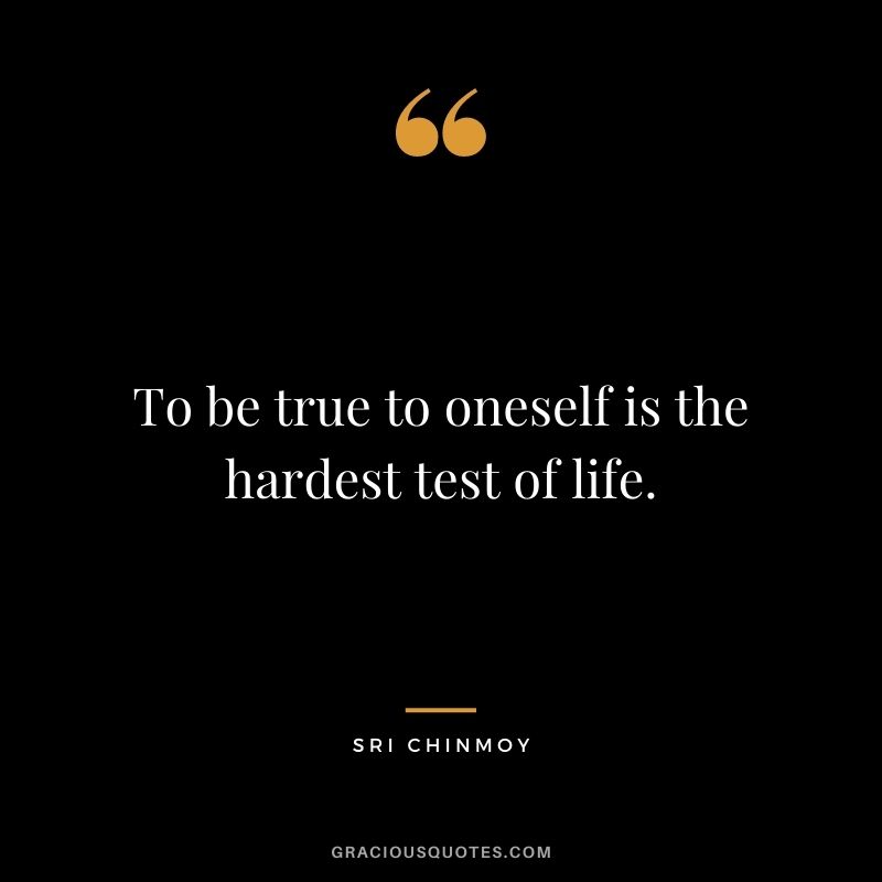 To be true to oneself is the hardest test of life.