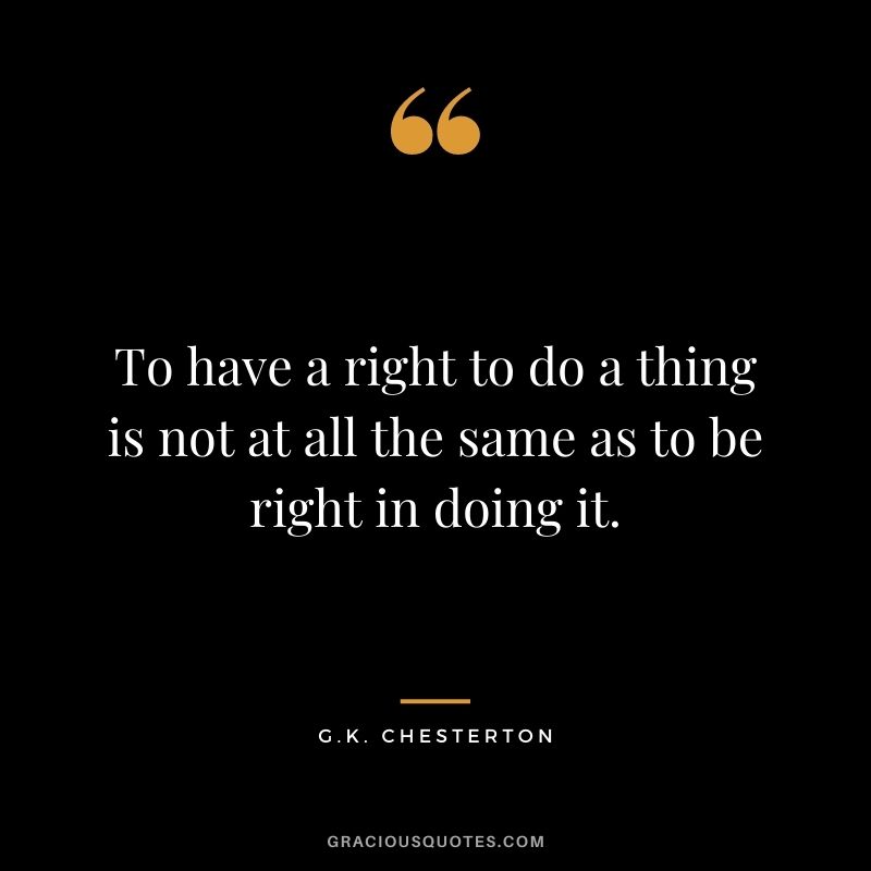 To have a right to do a thing is not at all the same as to be right in doing it.
