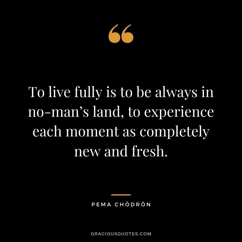 To live fully is to be always in no-man’s land, to experience each moment as completely new and fresh.