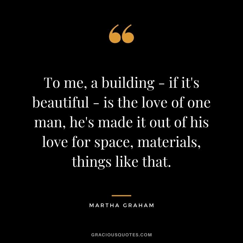 To me, a building - if it's beautiful - is the love of one man, he's made it out of his love for space, materials, things like that.