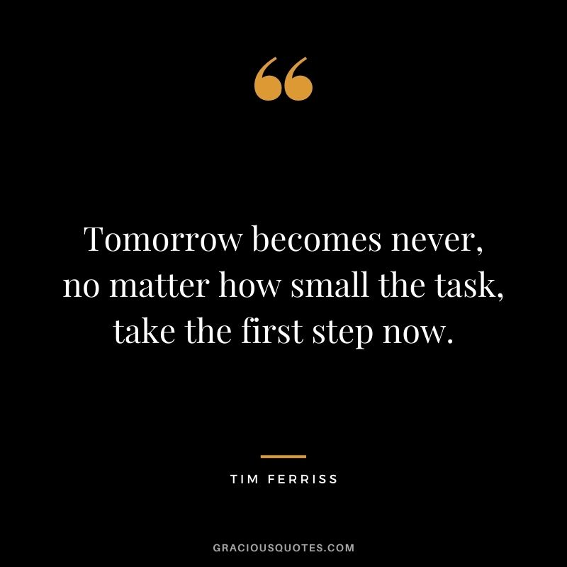 Tomorrow becomes never, no matter how small the task, take the first step now.
