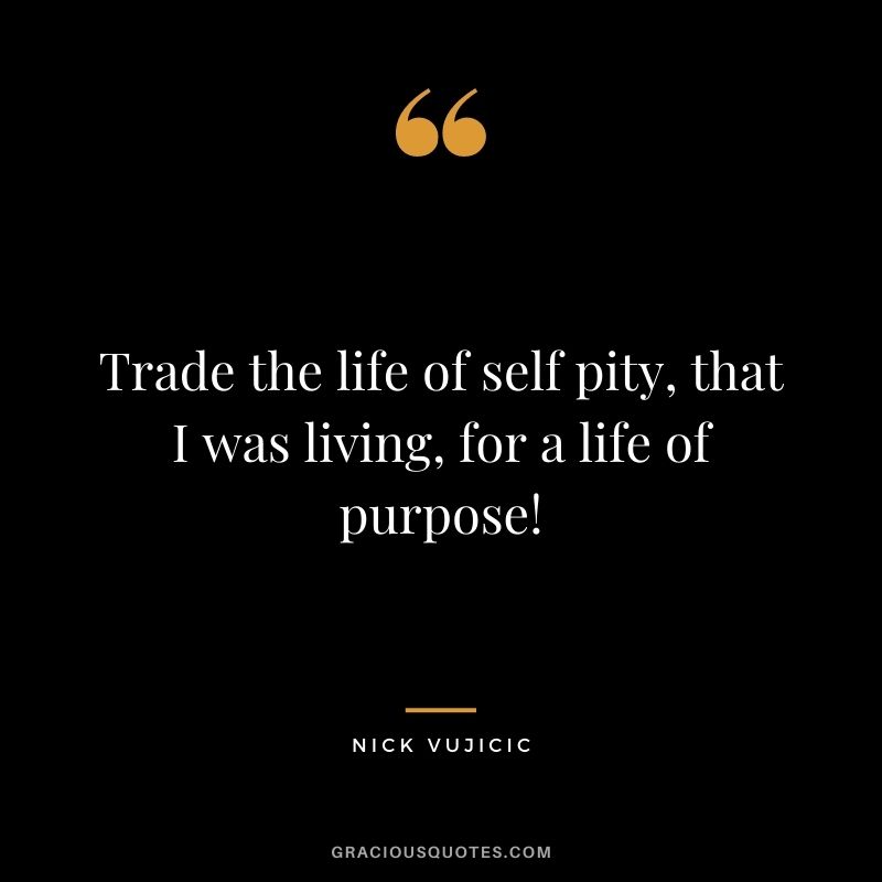 Trade the life of self pity, that I was living, for a life of purpose!