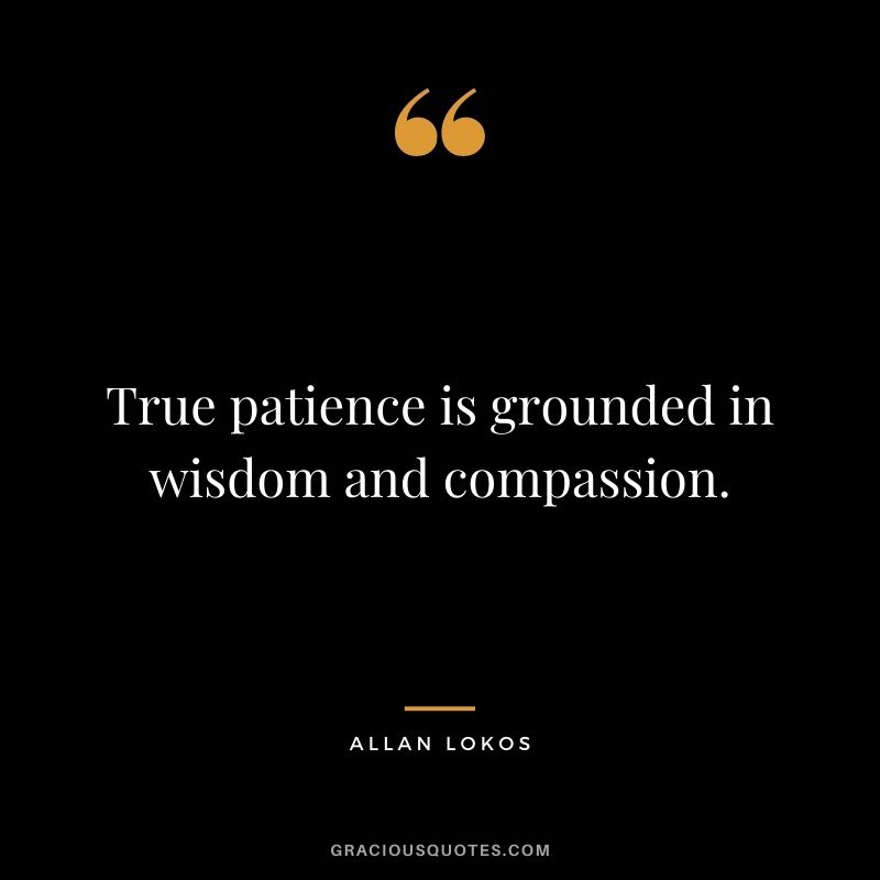True patience is grounded in wisdom and compassion.