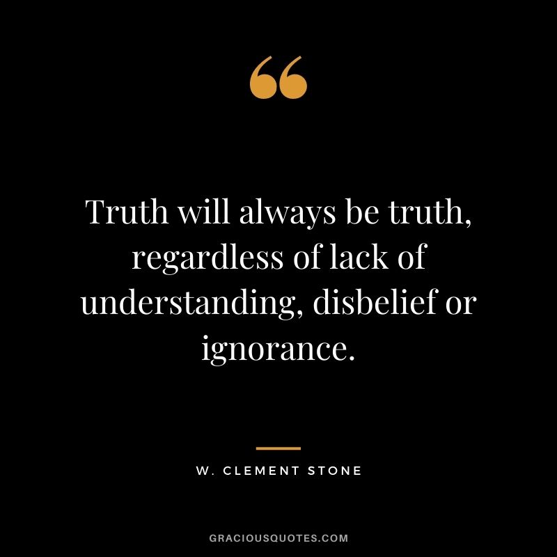 Truth will always be truth, regardless of lack of understanding, disbelief or ignorance.