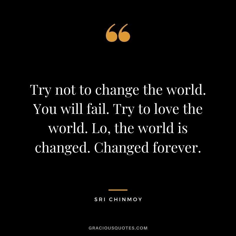 Try not to change the world. You will fail. Try to love the world. Lo, the world is changed. Changed forever.